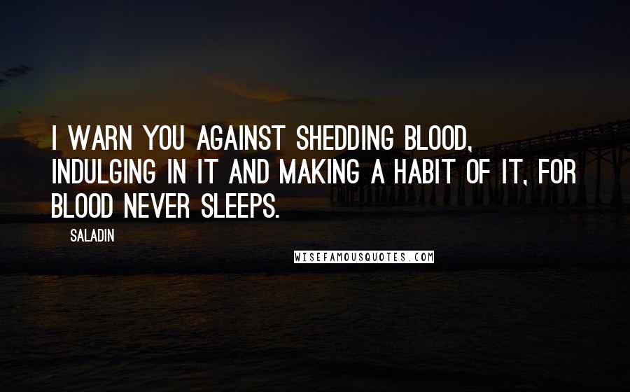 Saladin Quotes: I warn you against shedding blood, indulging in it and making a habit of it, for blood never sleeps.