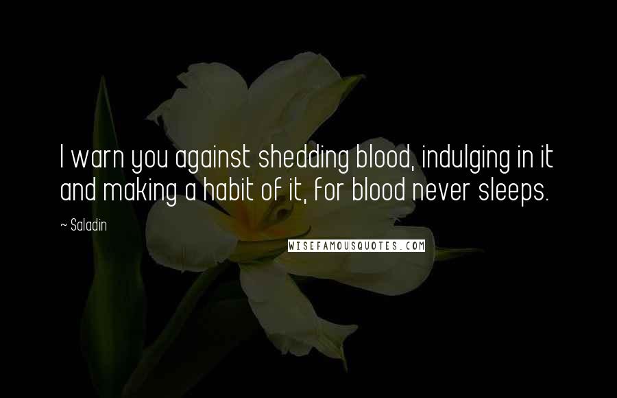 Saladin Quotes: I warn you against shedding blood, indulging in it and making a habit of it, for blood never sleeps.