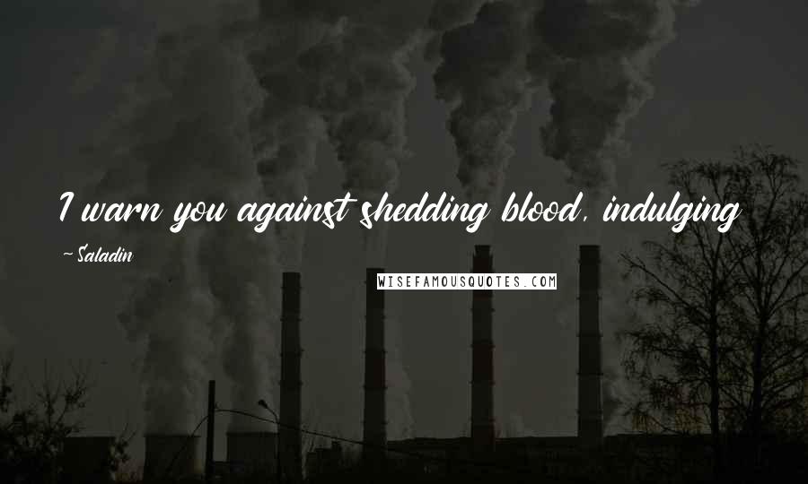 Saladin Quotes: I warn you against shedding blood, indulging in it and making a habit of it, for blood never sleeps.