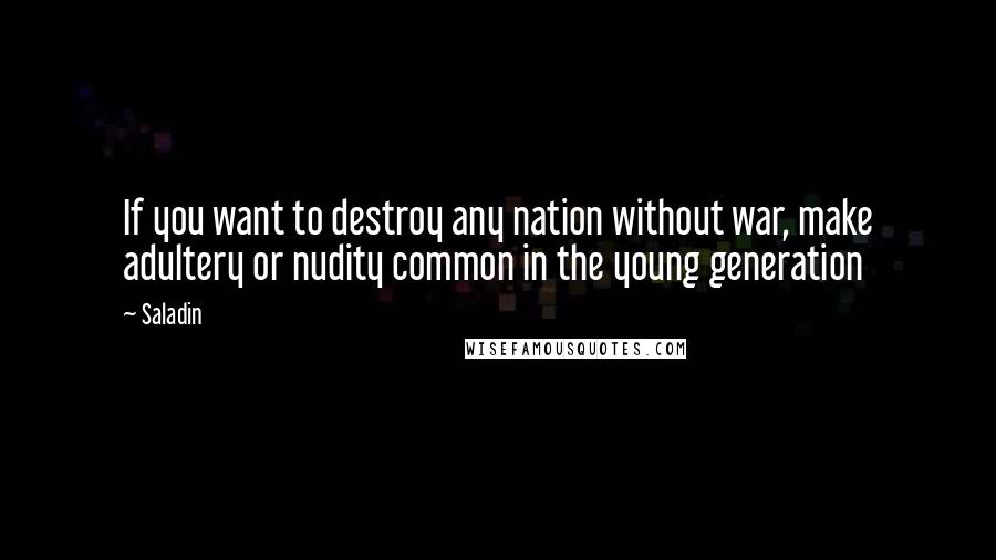 Saladin Quotes: If you want to destroy any nation without war, make adultery or nudity common in the young generation