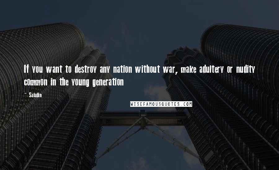 Saladin Quotes: If you want to destroy any nation without war, make adultery or nudity common in the young generation