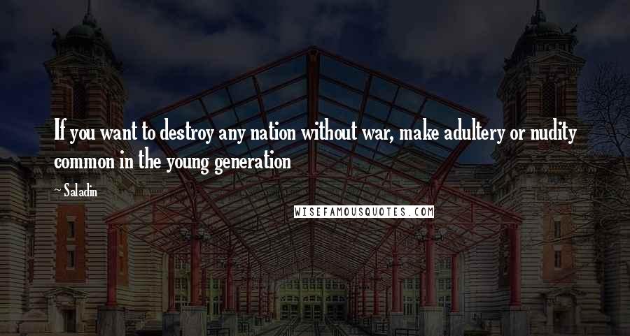 Saladin Quotes: If you want to destroy any nation without war, make adultery or nudity common in the young generation