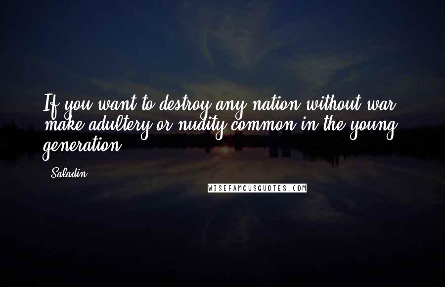 Saladin Quotes: If you want to destroy any nation without war, make adultery or nudity common in the young generation