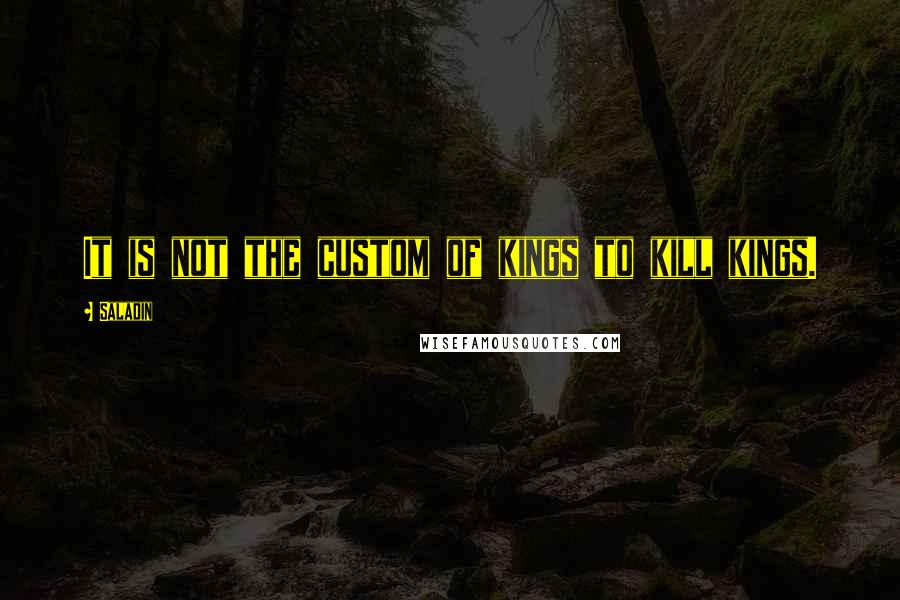 Saladin Quotes: It is not the custom of kings to kill kings.