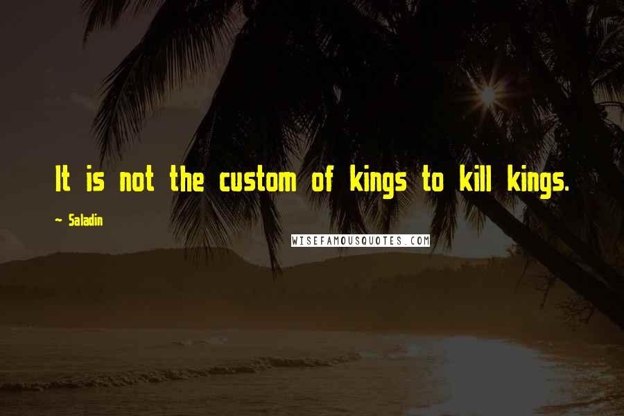 Saladin Quotes: It is not the custom of kings to kill kings.