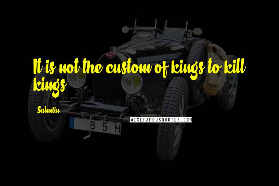Saladin Quotes: It is not the custom of kings to kill kings.