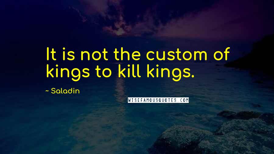 Saladin Quotes: It is not the custom of kings to kill kings.