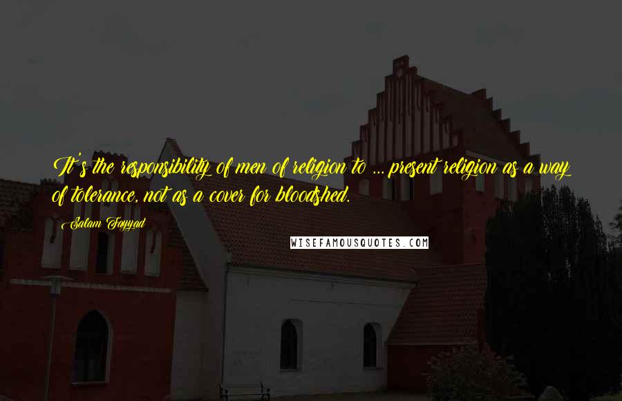 Salam Fayyad Quotes: It's the responsibility of men of religion to ... present religion as a way of tolerance, not as a cover for bloodshed.