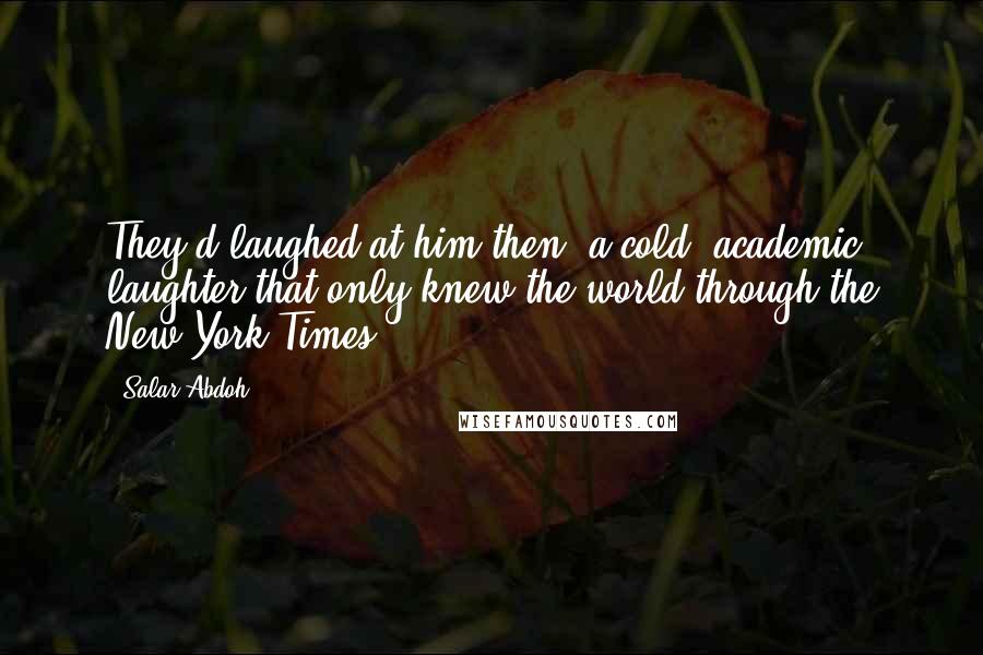 Salar Abdoh Quotes: They'd laughed at him then, a cold, academic laughter that only knew the world through the New York Times.