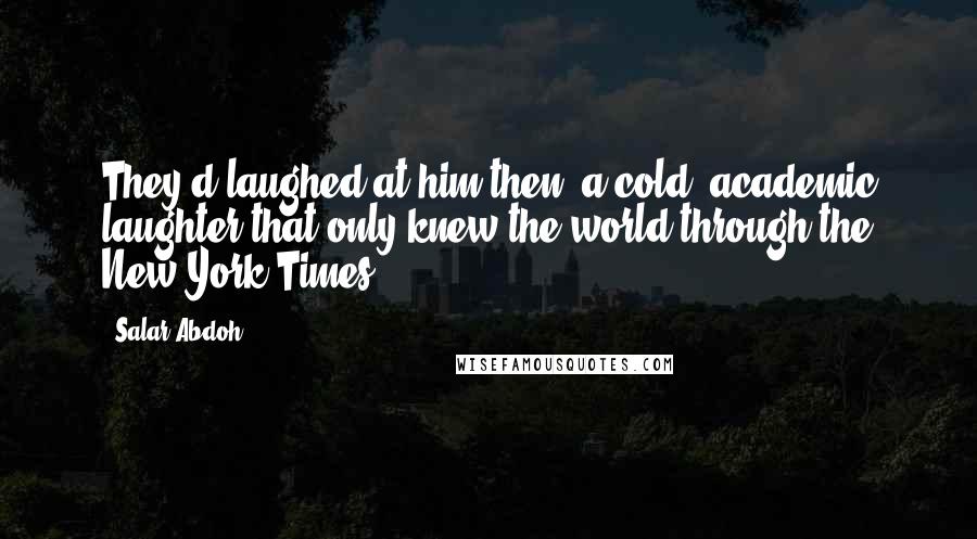 Salar Abdoh Quotes: They'd laughed at him then, a cold, academic laughter that only knew the world through the New York Times.