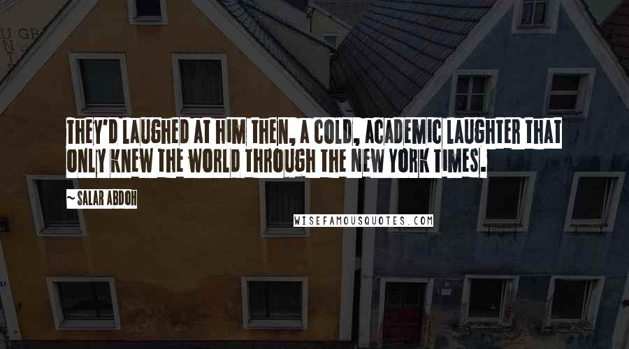 Salar Abdoh Quotes: They'd laughed at him then, a cold, academic laughter that only knew the world through the New York Times.