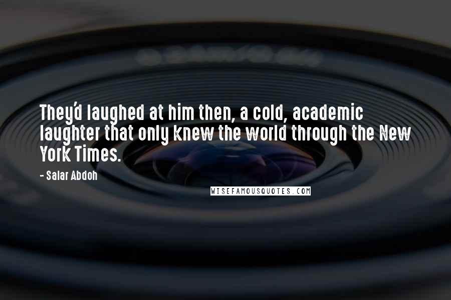 Salar Abdoh Quotes: They'd laughed at him then, a cold, academic laughter that only knew the world through the New York Times.