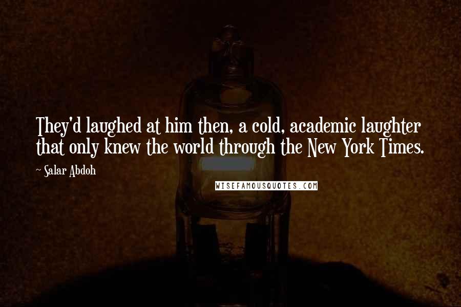 Salar Abdoh Quotes: They'd laughed at him then, a cold, academic laughter that only knew the world through the New York Times.
