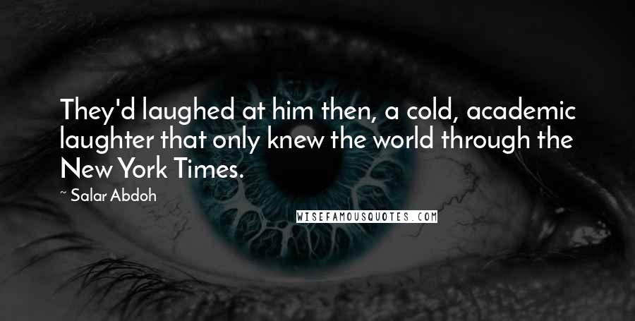 Salar Abdoh Quotes: They'd laughed at him then, a cold, academic laughter that only knew the world through the New York Times.
