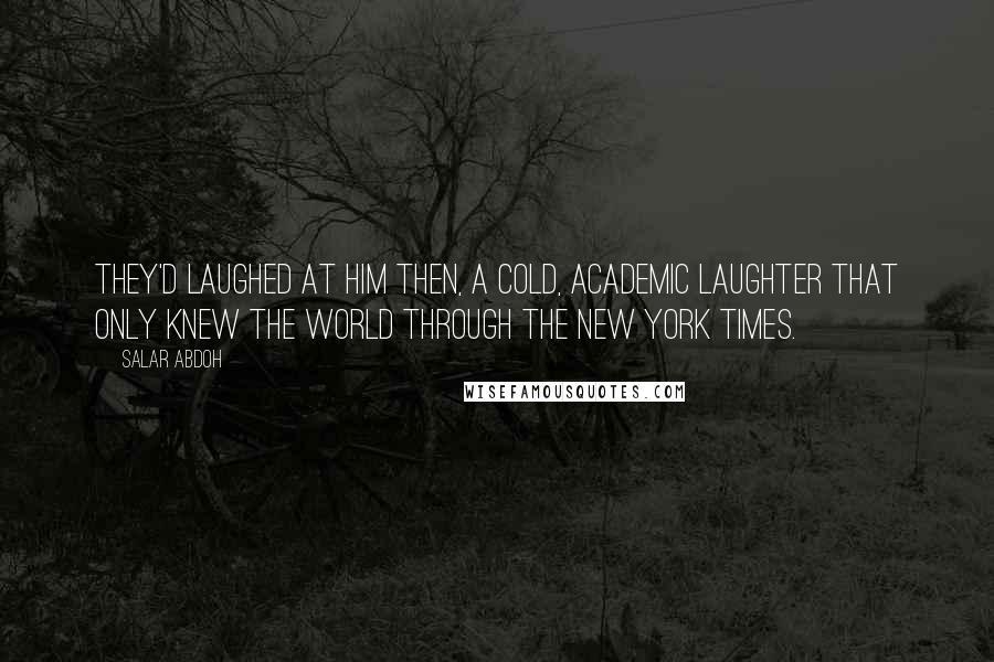 Salar Abdoh Quotes: They'd laughed at him then, a cold, academic laughter that only knew the world through the New York Times.