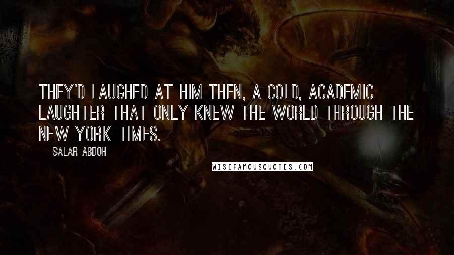 Salar Abdoh Quotes: They'd laughed at him then, a cold, academic laughter that only knew the world through the New York Times.
