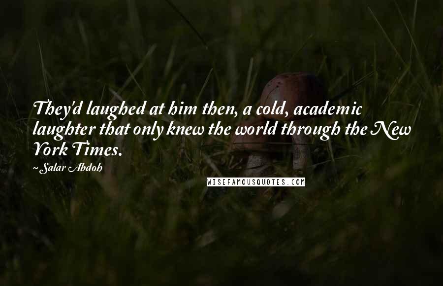Salar Abdoh Quotes: They'd laughed at him then, a cold, academic laughter that only knew the world through the New York Times.