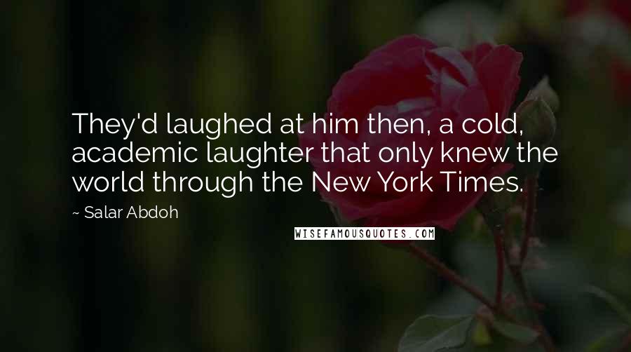 Salar Abdoh Quotes: They'd laughed at him then, a cold, academic laughter that only knew the world through the New York Times.