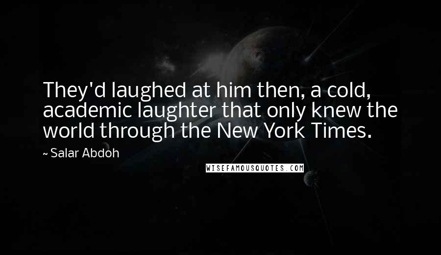 Salar Abdoh Quotes: They'd laughed at him then, a cold, academic laughter that only knew the world through the New York Times.