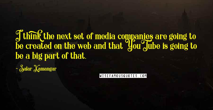 Salar Kamangar Quotes: I think the next set of media companies are going to be created on the web and that YouTube is going to be a big part of that.