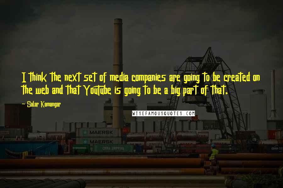 Salar Kamangar Quotes: I think the next set of media companies are going to be created on the web and that YouTube is going to be a big part of that.