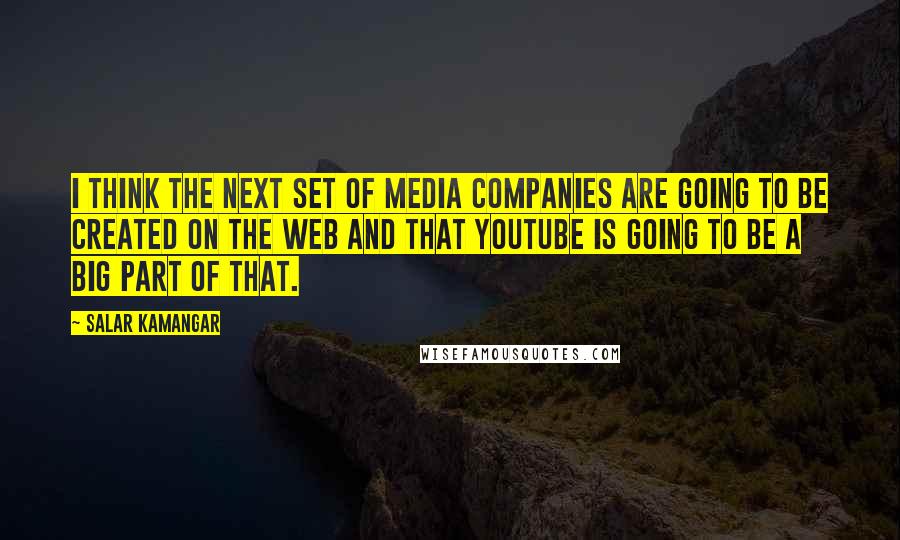 Salar Kamangar Quotes: I think the next set of media companies are going to be created on the web and that YouTube is going to be a big part of that.