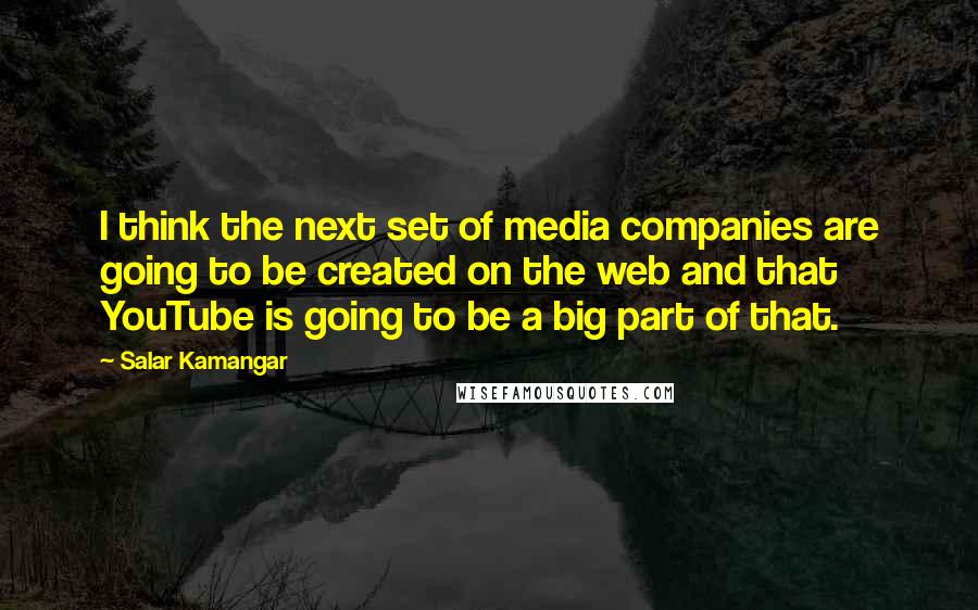 Salar Kamangar Quotes: I think the next set of media companies are going to be created on the web and that YouTube is going to be a big part of that.