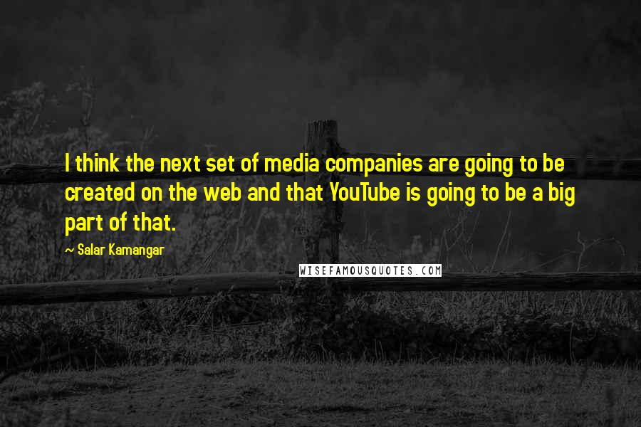 Salar Kamangar Quotes: I think the next set of media companies are going to be created on the web and that YouTube is going to be a big part of that.