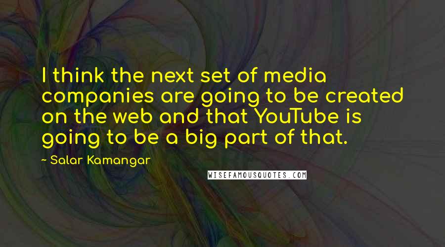 Salar Kamangar Quotes: I think the next set of media companies are going to be created on the web and that YouTube is going to be a big part of that.