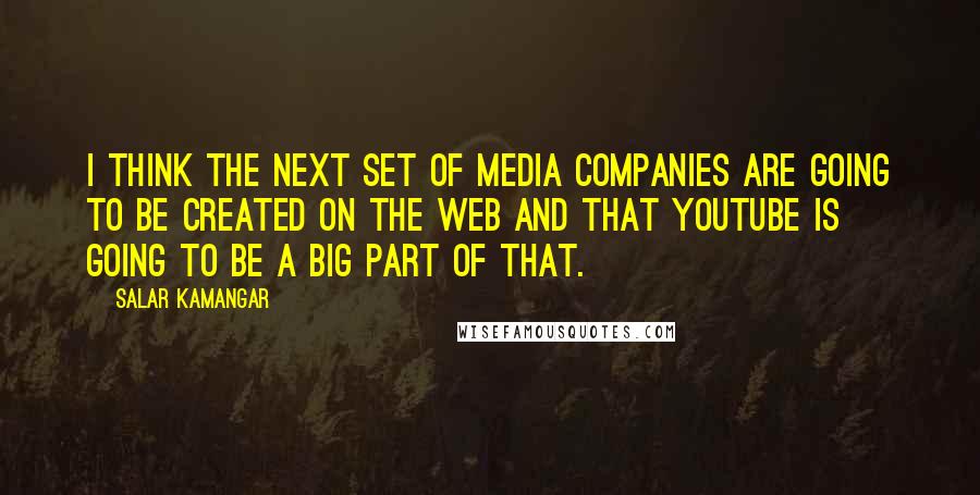 Salar Kamangar Quotes: I think the next set of media companies are going to be created on the web and that YouTube is going to be a big part of that.
