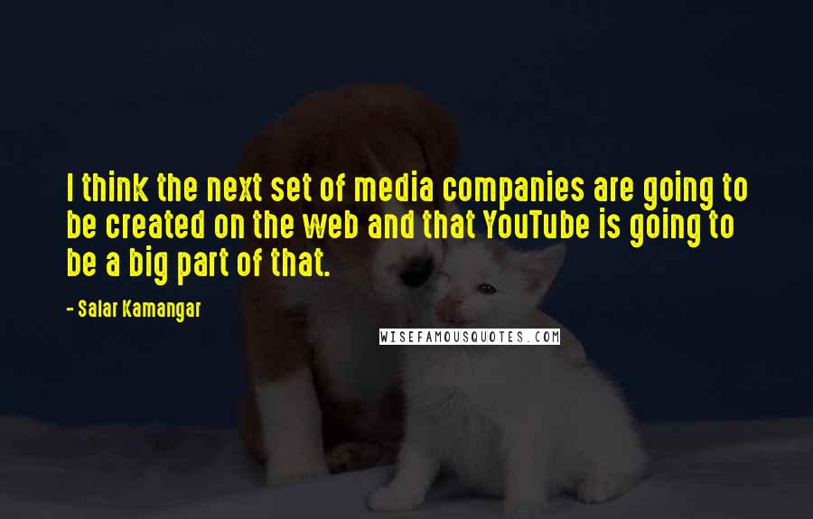 Salar Kamangar Quotes: I think the next set of media companies are going to be created on the web and that YouTube is going to be a big part of that.