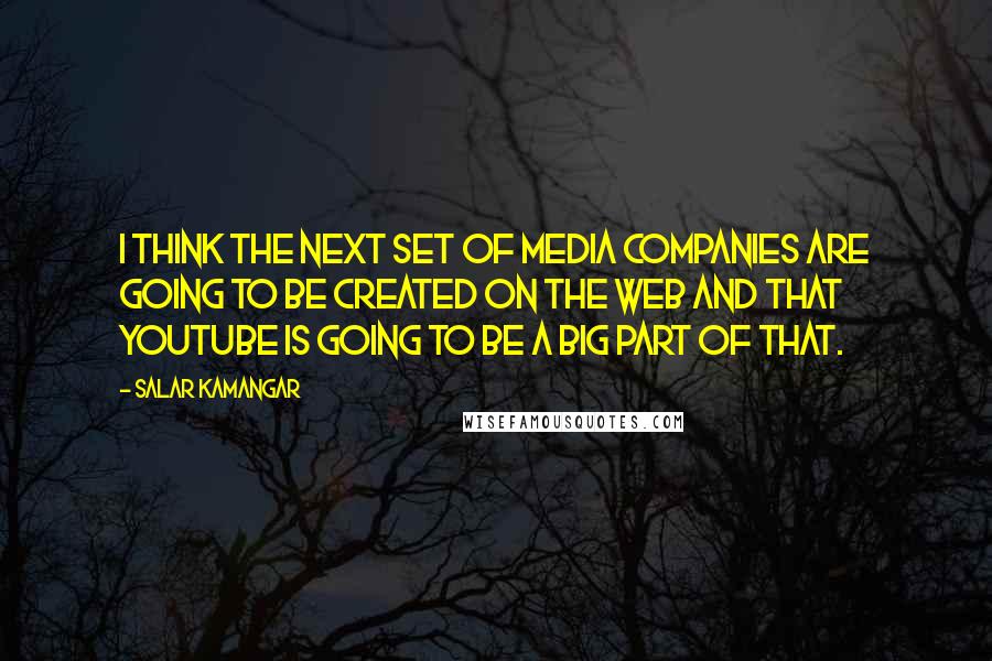Salar Kamangar Quotes: I think the next set of media companies are going to be created on the web and that YouTube is going to be a big part of that.