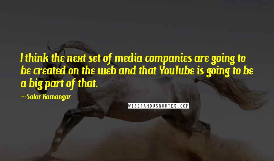 Salar Kamangar Quotes: I think the next set of media companies are going to be created on the web and that YouTube is going to be a big part of that.