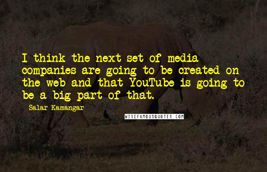 Salar Kamangar Quotes: I think the next set of media companies are going to be created on the web and that YouTube is going to be a big part of that.