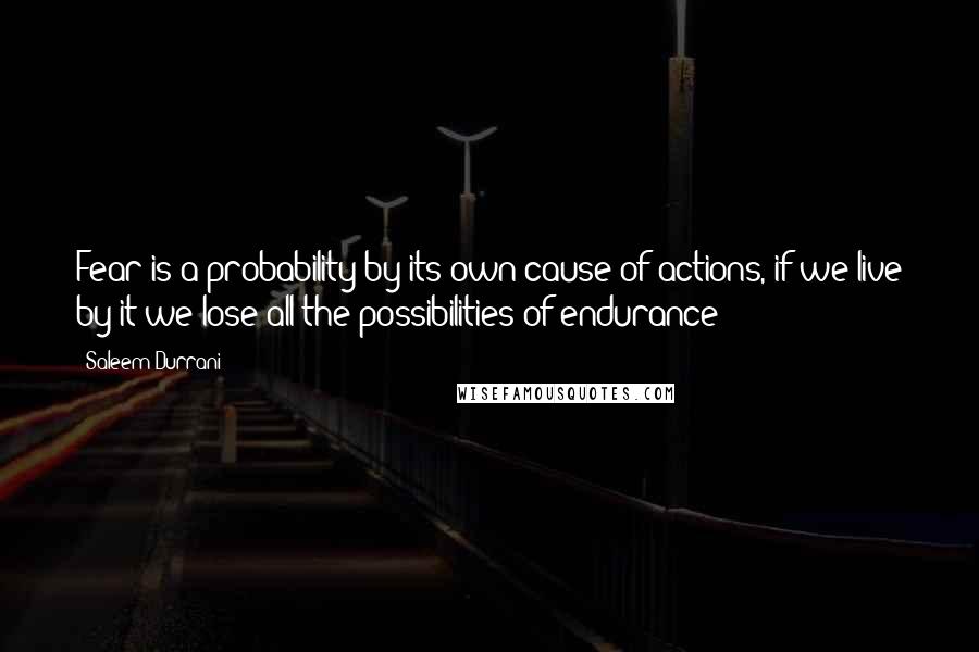 Saleem Durrani Quotes: Fear is a probability by its own cause of actions, if we live by it we lose all the possibilities of endurance