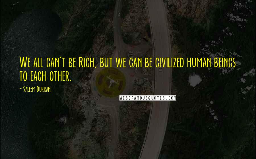 Saleem Durrani Quotes: We all can't be Rich, but we can be civilized human beings to each other.