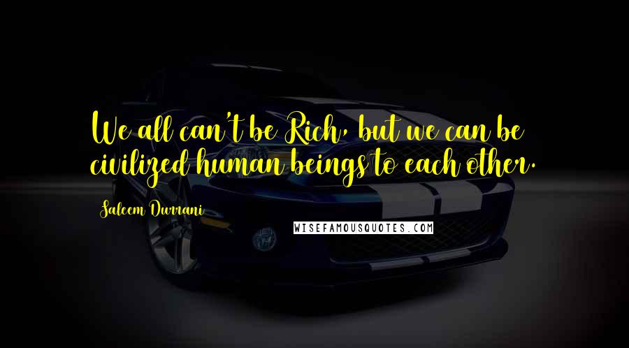 Saleem Durrani Quotes: We all can't be Rich, but we can be civilized human beings to each other.