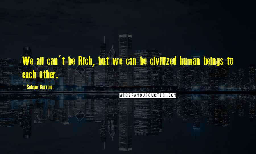 Saleem Durrani Quotes: We all can't be Rich, but we can be civilized human beings to each other.