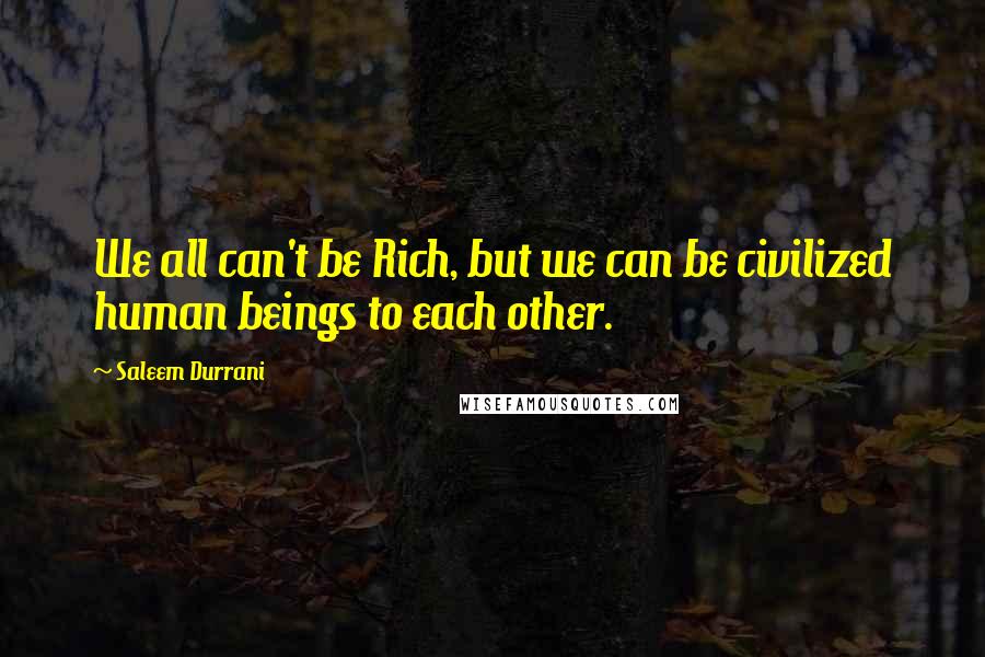 Saleem Durrani Quotes: We all can't be Rich, but we can be civilized human beings to each other.