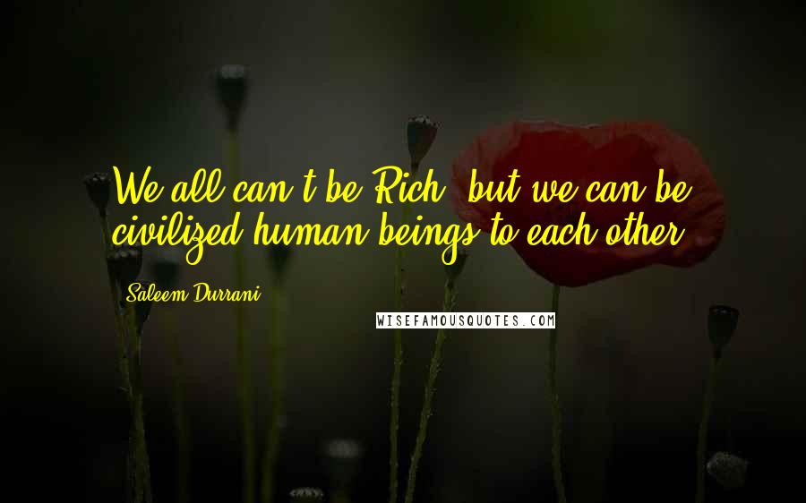 Saleem Durrani Quotes: We all can't be Rich, but we can be civilized human beings to each other.