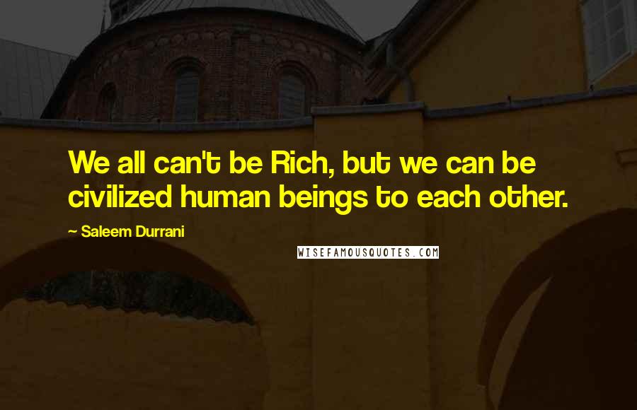 Saleem Durrani Quotes: We all can't be Rich, but we can be civilized human beings to each other.