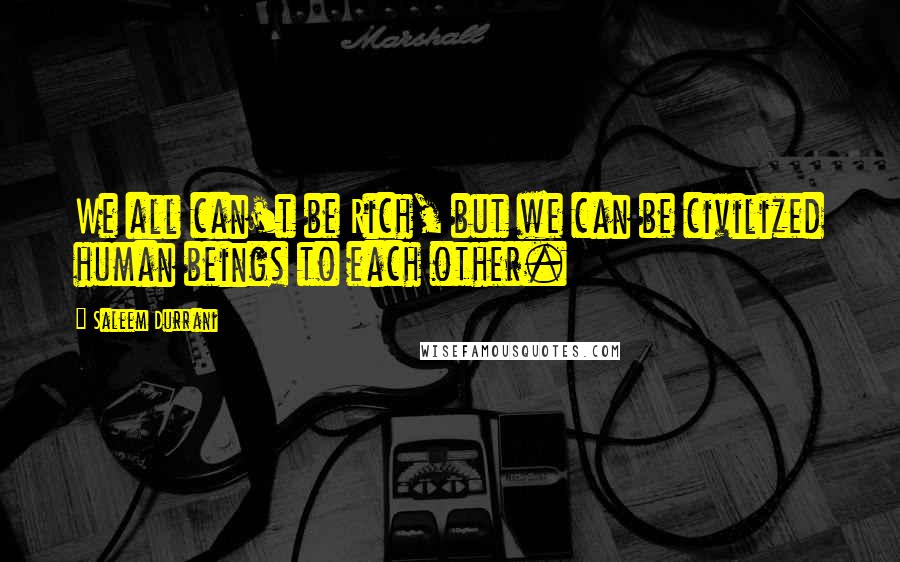 Saleem Durrani Quotes: We all can't be Rich, but we can be civilized human beings to each other.