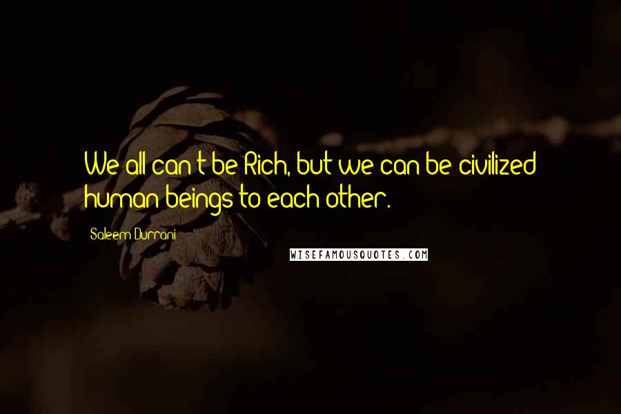 Saleem Durrani Quotes: We all can't be Rich, but we can be civilized human beings to each other.