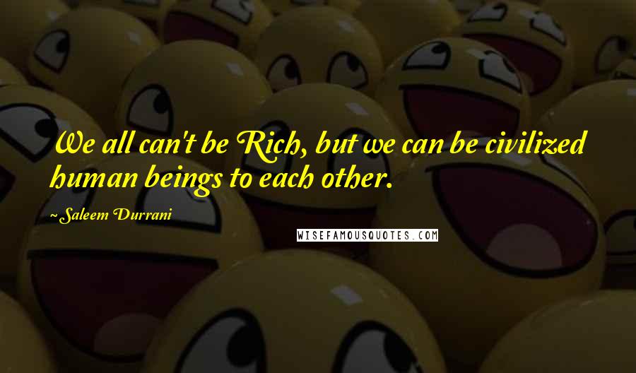 Saleem Durrani Quotes: We all can't be Rich, but we can be civilized human beings to each other.