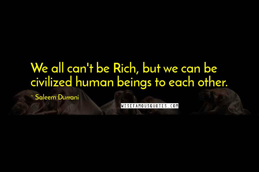 Saleem Durrani Quotes: We all can't be Rich, but we can be civilized human beings to each other.