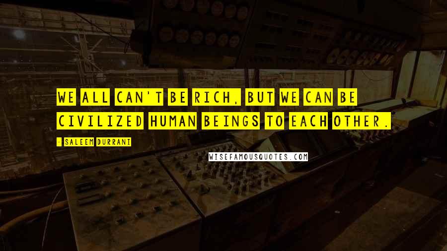 Saleem Durrani Quotes: We all can't be Rich, but we can be civilized human beings to each other.