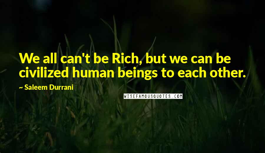 Saleem Durrani Quotes: We all can't be Rich, but we can be civilized human beings to each other.