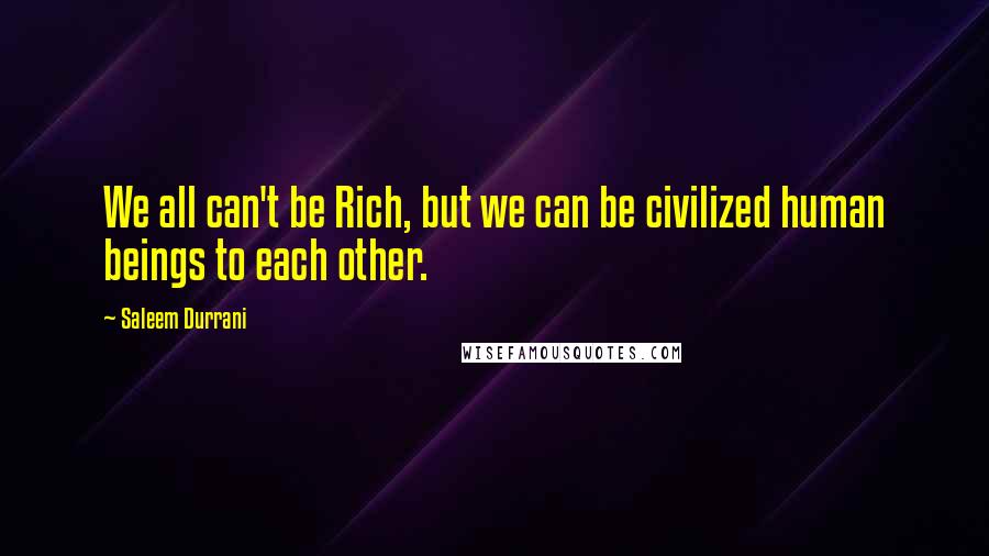 Saleem Durrani Quotes: We all can't be Rich, but we can be civilized human beings to each other.