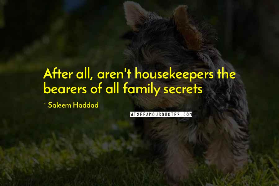Saleem Haddad Quotes: After all, aren't housekeepers the bearers of all family secrets