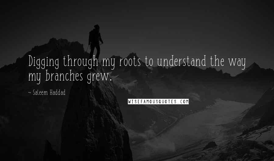 Saleem Haddad Quotes: Digging through my roots to understand the way my branches grew.